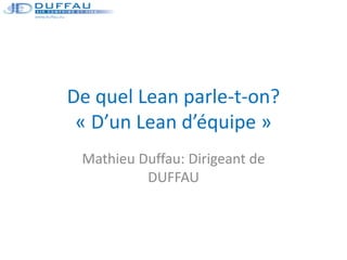 De quel Lean parle-t-on?
« D’un Lean d’équipe »
Mathieu Duffau: Dirigeant de
DUFFAU
 