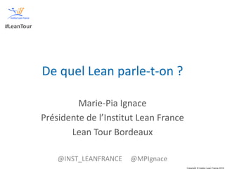 Copyright © Institut Lean France 2015
#LeanTour
De quel Lean parle-t-on ?
Marie-Pia Ignace
Présidente de l’Institut Lean F...
