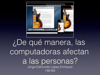 ¿De qué manera, las
computadoras afectan
a las personas?
Jorge Edmundo López Enríquez
146165
 