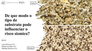De que modo o
tipo de
substrato pode
influenciar o
risco sísmico?
Granito
Areia
BG10
Lara Oliveira nº14
Rafael carvalho nº15
Matilde Oliveira nº16 1
 