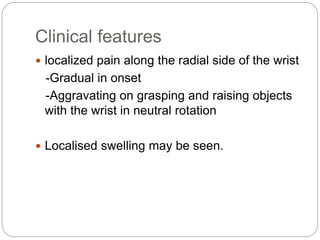 Clinical features
 localized pain along the radial side of the wrist
-Gradual in onset
-Aggravating on grasping and raising objects
with the wrist in neutral rotation
 Localised swelling may be seen.
 