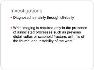 Investigations
 Diagnosed is mainly through clinically
 Wrist imaging is required only in the presence
of associated processes such as previous
distal radius or scaphoid fracture, arthritis of
the thumb, and instability of the wrist
 