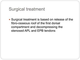 Surgical treatment
 Surgical treatment is based on release of the
fibro-osseous roof of the first dorsal
compartment and decompressing the
stenosed APL and EPB tendons
 