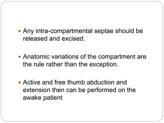  Any intra-compartmental septae should be
released and excised.
 Anatomic variations of the compartment are
the rule rather than the exception.
 Active and free thumb abduction and
extension then can be performed on the
awake patient
 