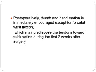  Postoperatively, thumb and hand motion is
immediately encouraged except for forceful
wrist flexion,
which may predispose the tendons toward
subluxation during the first 2 weeks after
surgery
 
