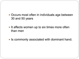  Occurs most often in individuals age between
30 and 50 years
 It affects women up to six times more often
than men
 Is commonly associated with dominant hand.
 