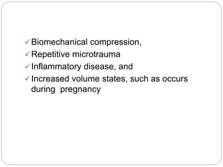 Biomechanical compression,
Repetitive microtrauma
Inflammatory disease, and
Increased volume states, such as occurs
during pregnancy
 