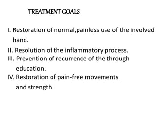 TREATMENTGOALS
I. Restoration of normal,painless use of the involved
hand.
II. Resolution of the inflammatory process.
III. Prevention of recurrence of the through
education.
IV. Restoration of pain-free movements
and strength .
 