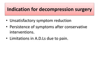 Indication for decompression surgery
• Unsatisfactory symptom reduction
• Persistence of symptoms after conservative
interventions.
• Limitations in A.D.Ls due to pain.
 