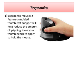 Ergonomics
1) Ergonomic mouse: It
feature a molded
thumb rest support will
help reduce the amount
of gripping force your
thumb needs to apply
to hold the mouse.
 