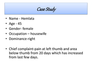 CaseStudy
• Name - Hemlata
• Age - 45
• Gender- female
• Occupation – housewife
• Dominance-right
• Chief complaint-pain at left thumb and area
below thumb from 20 days which has increased
from last few days.
 
