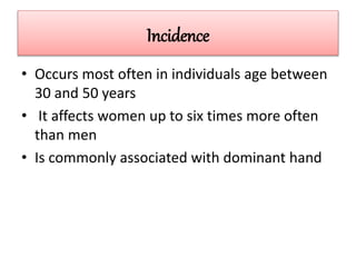 Incidence
• Occurs most often in individuals age between
30 and 50 years
• It affects women up to six times more often
than men
• Is commonly associated with dominant hand
 