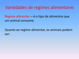 Variedades de regimes alimentares
Regime alimentar – é o tipo de alimentos que
um animal consome.

Quanto ao regime alimentar, os animais podem
ser:
 
