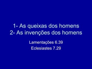 1- As queixas dos homens 2- As invenções dos homens Lamentações 6.39 Eclesiastes 7.29 