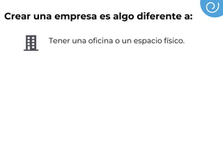 Crear una empresa es algo diferente a:
Tener una oficina o un espacio físico.
Tener un registro mercantil y un nombre
Tener un catálogo de productos
Tener socios o empleados
Tener un crédito
 