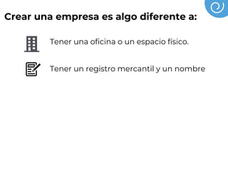 Crear una empresa es algo diferente a:
Tener una oficina o un espacio físico.
Tener un registro mercantil y un nombre
Tener un catálogo de productos
Tener socios o empleados
Tener un crédito
 