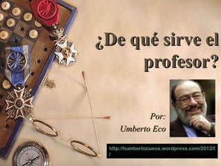 ¿De qué sirve el
     profesor?

            Por:
     Umberto Eco

 http://humbertocueva.wordpress.com/2012/03/2
 /
 