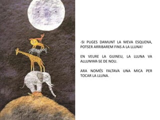 -SI PUGES DAMUNT LA MEVA ESQUENA,
POTSER ARRIBAREM FINS A LA LLUNA!

EN VEURE LA GUINEU, LA LLUNA VA
ALLUNYAR-SE DE NOU.

ARA NOMÉS FALTAVA UNA MICA PER
TOCAR LA LLUNA.
 