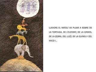 LLAVORS EL RATOLÍ VA PUJAR A SOBRE DE
LA TORTUGA, DE L’ELEFANT, DE LA GIRAFA,
DE LA ZEBRA, DEL LLEÓ, DE LA GUINEU I DEL
MICO I…
 