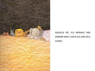 AQUELLA NIT, ELS ANIMALS VAN
DORMIR MOLT JUNTS ELS UNS DELS
ALTRES.
 