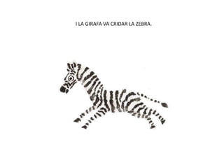 I LA GIRAFA VA CRIDAR LA ZEBRA.
 