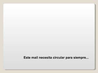 Este mail necesita circular para siempre...   