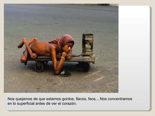 Nos quejamos de que estamos gordos, flacos, feos... Nos concentramos en lo superficial antes de ver el corazón. 