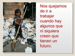 Nos quejamos de ir a trabajar cuando hay algunos que ni siquiera creen que tienen un futuro. 