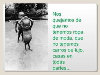 Nos quejamos de que no tenemos ropa de moda, que no tenemos carros de lujo, casas en todas partes... 