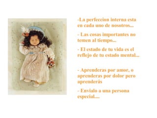 La perfeccion interna esta en cada uno de nosotros...  Las cosas importantes no temen al tiempo...  El estado de tu vida es el reflejo de tu estado mental...  Aprenderas por amor, o aprenderas por dolor pero aprenderás  Envialo a una persona especial.... 
