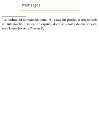 mensajes.
*La traducción aproximada sería: «Si pecas sin pensar, te arrepentirás
durante mucho tiempo». En español, decimos: «Antes de que te cases,
mira lo que haces». (N. de la T.)
 