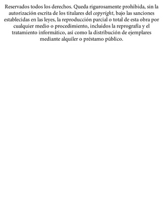 Reservados todos los derechos. Queda rigurosamente prohibida, sin la
autorización escrita de los titulares del copyright, bajo las sanciones
establecidas en las leyes, la reproducción parcial o total de esta obra por
cualquier medio o procedimiento, incluidos la reprografía y el
tratamiento informático, así como la distribución de ejemplares
mediante alquiler o préstamo público.
 