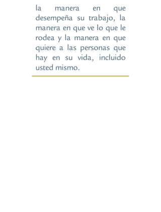 la manera en que
desempeña su trabajo, la
manera en que ve lo que le
rodea y la manera en que
quiere a las personas que
hay en su vida, incluido
usted mismo.
 
