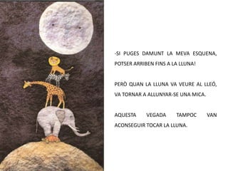 SI PUGES DAMUNT LA MEVA ESQUENA, POTSER ARRIBEN FINS A LA LLUNA!PERÒ QUAN LA LLUNA VA VEURE AL LLEÓ, VA TORNAR A ALLUNYAR-SE UNA MICA.AQUESTA VEGADA TAMPOC VAN ACONSEGUIR TOCAR LA LLUNA.