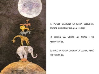 SI PUGES DAMUNT LA MEVA ESQUENA, POTSER ARRIBEN FINS A LA LLUNA!LA LLUNA VA VEURE AL MICO I VA ALLUNYAR-SE.EL MICO JA PODIA OLORAR LA LLUNA, PERÒ NO TOCAR-LA.