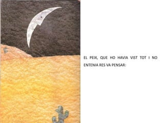 EL PEIX, QUE HO HAVIA VIST TOT I NO ENTENIA RES VA PENSAR: