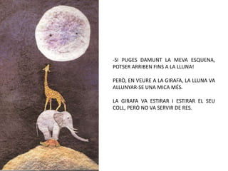 SI PUGES DAMUNT LA MEVA ESQUENA, POTSER ARRIBEN FINS A LA LLUNA!PERÒ, EN VEURE A LA GIRAFA, LA LLUNA VA ALLUNYAR-SE UNA MICA MÉS.LA GIRAFA VA ESTIRAR I ESTIRAR EL SEU COLL, PERÒ NO VA SERVIR DE RES.