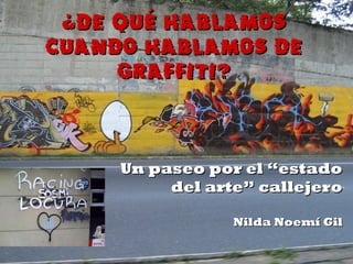 ¿DE QUÉ HABLAMOS CUANDO HABLAMOS DE GRAFFITI? Un paseo por el “estado del arte” callejero Nilda Noemí Gil 