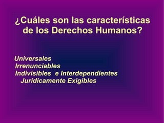 ¿Cuáles son las características de los Derechos Humanos? Universales  Irrenunciables  Indivisibles  e Interdependientes  Jurídicamente Exigibles  