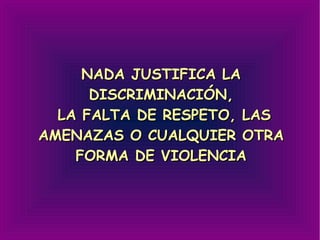 NADA JUSTIFICA LA DISCRIMINACIÓN,  LA FALTA DE RESPETO, LAS AMENAZAS O CUALQUIER OTRA FORMA DE VIOLENCIA 