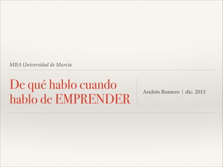 MBA Universidad de Murcia

De qué hablo cuando
hablo de EMPRENDER

Andrés Romero | dic. 2013

 