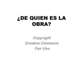¿DE QUIEN ES LA
     OBRA?

      Copyright
  Creative Commons
       Fair Use
 