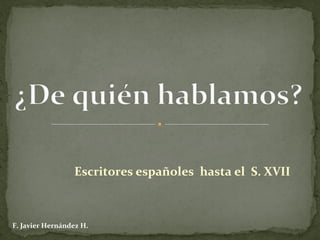 Escritores españoles hasta el S. XVII
F. Javier Hernández H.
 