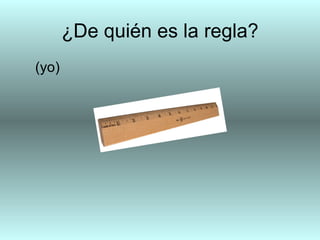 ¿De quién es la regla?
(yo)
 