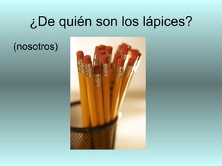 ¿De quién son los lápices?
(nosotros)
 