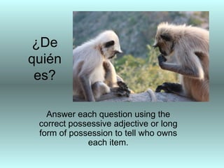¿De
quién
 es?

   Answer each question using the
 correct possessive adjective or long
 form of possession to tell who owns
             each item.
 