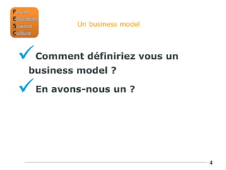 Un business model




Comment définiriez vous un
 business model ?

En avons-nous un ?


                              4
 