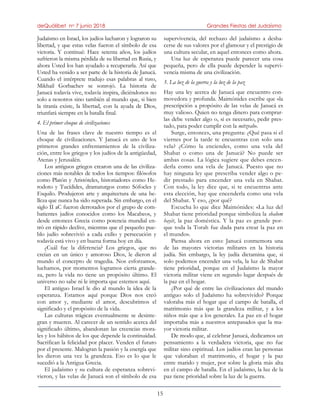 deQuólibet no 7 junio 2018 Grandes Fiestas del Judaísmo
15
Judaísmo en Israel, los judíos lucharon y lograron su
libertad, y que estas velas fueron el símbolo de esa
victoria. Y continué: Hace setenta años, los judíos
sufrieron la misma pérdida de su libertad en Rusia, y
ahora Usted los han ayudado a recuperarla. Así que
Usted ha venido a ser parte de la historia de Janucá.
Cuando el intérprete tradujo esas palabras al ruso,
Mikhail Gorbachev se sonrojó. La historia de
Janucá todavía vive, todavía inspira, diciéndonos no
solo a nosotros sino también al mundo que, si bien
la tiranía existe, la libertad, con la ayuda de Dios,
triunfará siempre en la batalla final.
4. El primer choque de civilizaciones
Una de las frases clave de nuestro tiempo es el
choque de civilizaciones. Y Janucá es uno de los
primeros grandes enfrentamientos de la civiliza-
ción, entre los griegos y los judíos de la antigüedad,
Atenas y Jerusalén.
Los antiguos griegos crearon una de las civiliza-
ciones más notables de todos los tiempos: filósofos
como Platón y Aristóteles, historiadores como He-
rodoto y Tucídides, dramaturgos como Sófocles y
Esquilo. Produjeron arte y arquitectura de una be-
lleza que nunca ha sido superada. Sin embargo, en el
siglo II aC fueron derrotados por el grupo de com-
batientes judíos conocidos como los Macabeos, y
desde entonces Grecia como potencia mundial en-
tró en rápido declive, mientras que el pequeño pue-
blo judío sobrevivió a cada exilio y persecución y
todavía está vivo y en buena forma hoy en día.
¿Cuál fue la diferencia? Los griegos, que no
creían en un único y amoroso Dios, le dieron al
mundo el concepto de tragedia. Nos esforzamos,
luchamos, por momentos logramos cierta grande-
za, pero la vida no tiene un propósito último. El
universo no sabe ni le importa que estemos aquí.
El antiguo Israel le dio al mundo la idea de la
esperanza. Estamos aquí porque Dios nos creó
con amor y, mediante el amor, descubrimos el
significado y el propósito de la vida.
Las culturas trágicas eventualmente se desinte-
gran y mueren. Al carecer de un sentido acerca del
significado último, abandonan las creencias mora-
les y los hábitos de los que depende la continuidad.
Sacrifican la felicidad por placer. Venden el futuro
por el presente. Malogran la pasión y la energía que
les dieron una vez la grandeza. Eso es lo que le
sucedió a la Antigua Grecia.
El judaísmo y su cultura de esperanza sobrevi-
vieron, y las velas de Janucá son el símbolo de esa
supervivencia, del rechazo del judaísmo a desha-
cerse de sus valores por el glamour y el prestigio de
una cultura secular, en aquel entonces como ahora.
Una luz de esperanza puede parecer una cosa
pequeña, pero de ella puede depender la supervi-
vencia misma de una civilización.
5. La luz de la guerra y la luz de la paz
Hay una ley acerca de Janucá que encuentro con-
movedora y profunda. Maimónides escribe que «la
prescripción a propósito de las velas de Janucá es
muy valioso. Quien no tenga dinero para comprar-
las debe vender algo o, si es necesario, pedir pres-
tado, para poder cumplir con la mitzvah».
Surge, entonces, una pregunta: ¿Qué pasa si el
viernes por la tarde te encuentras con solo una
vela? ¿Cómo la enciendes, como una vela del
Shabat o como una de Janucá? No puede ser
ambas cosas. La lógica sugiere que debes encen-
derla como una vela de Janucá. Puesto que no
hay ninguna ley que prescriba vender algo o pe-
dir prestado para encender una vela en Shabat.
Con todo, la ley dice que, si te encuentras ante
esta elección, hay que encenderla como una vela
del Shabat. Y eso, ¿por qué?
Escucha lo que dice Maimónides: «La luz del
Shabat tiene prioridad porque simboliza la shalom
bayit, la paz doméstica. Y la paz es grande por-
que toda la Torah fue dada para crear la paz en
el mundo».
Piensa ahora en esto: Janucá conmemora una
de las mayores victorias militares en la historia
judía. Sin embargo, la ley judía dictamina que, si
solo podemos encender una vela, la luz de Shabat
tiene prioridad, porque en el Judaísmo la mayor
victoria militar viene en segundo lugar después de
la paz en el hogar.
¿Por qué de entre las civilizaciones del mundo
antiguo solo el Judaísmo ha sobrevivido? Porque
valoraba más el hogar que el campo de batalla, el
matrimonio más que la grandeza militar, y a los
niños más que a los generales. La paz en el hogar
importaba más a nuestros antepasados que la ma-
yor victoria militar.
De modo que, al celebrar Janucá, dedicamos un
pensamiento a la verdadera victoria, que no fue
militar sino espiritual. Los judíos eran las personas
que valoraban el matrimonio, el hogar y la paz
entre marido y mujer, por sobre la gloria más alta
en el campo de batalla. En el judaísmo, la luz de la
paz tiene prioridad sobre la luz de la guerra.
 