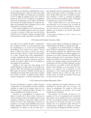 deQuólibet no 7 junio 2018 Grandes Fiestas del Judaísmo
4
ro, sin hogar, sin derechos, experimentaron muy a
menudo persecuciones y dolor. Lo único que tenían
era un Dios invisible y un vínculo que nos comunica
con Él: el siddur, las palabras de los rezos. Todo lo
tenían era solo la fe. En el judaísmo no analizamos
nuestra fe, la expresamos en la oración. No filosofa-
mos acerca de la verdad: cantamos la verdad, la reci-
tamos en la asamblea. Para el judaísmo, la fe se torna
real cuando se convierte en oración.
En la oración, hablamos con una Presencia más
vasta que el insondable universo, pero más cercana
a mí que yo mismo: el Dios que está más allá es
también una Voz interior. Aunque el lenguaje falla
necesariamente cuando intentamos describir al Ser
que desborda todos los parámetros del habla, con
todo, lo único que tenemos es el lenguaje y eso nos
basta. Porque Dios, que hizo el mundo con pala-
bras creadoras y reveló su voluntad en palabras
santas, escucha nuestra palabra orante. El lenguaje
es el puente que nos une con el Infinito.
En la oración, Dios no es una teoría sino en
una Presencia, no es un hecho sino un modo de
relación. En la oración es donde Dios se encuen-
tra con nosotros, en el corazón humano, en las
palabras que le decimos, en nuestra vulnerabili-
dad aceptada.
* Célebres palabras de Macbeth en el Acto V, Escena V, de la
obra de Shakespeare.
3. El Camino del Estudio: Escuchar a Dios
Los judíos son el “pueblo del libro”. Talmud To-
rah –estudiar la Torah– es el más grande de todos
los mandamientos y el secreto de la continuidad
del judaísmo. En el Shema se nos ordena: “Ama al
Señor, tu Dios, con todo tu corazón, con toda tu
alma, con toda tu fuerza”. Luego, casi de inmedia-
to, se dice: “Enseña estas cosas repetidamente a
sus hijos, hablando de ello cuando estás en casa y
cuando andas por el camino, cuando te acuestas y
cuando te levantas” (Deut 6, 4ss). El judaísmo es
una religión de la enseñanza.
Estudiar es más santo que rezar, porque en la
oración hablamos con Dios, pero en el estudio escu-
chamos a Dios. Nos esforzamos por entender lo que
Dios quiere de nosotros. Tratamos de hacer que su
voluntad sea la nuestra. Pues lo más santo es la pala-
bra de Dios. La Torah –la palabra de Dios dicha a
nuestros antepasados– es nuestra constitución como
nación, nuestra alianza de libertad, el código por el
cual desciframos el misterio y el sentido de la vida.
Las palabras de la Torah abarcan un millar de
años, de Moisés a Malaquías, el primero y el último
de los profetas. Durante otro milenio hasta termi-
nar el Talmud de Babilonia, los judíos agregaron co-
mentarios a ese Libro y durante otro milenio escri-
bieron comentarios de los comentarios. Nunca ha
habido una relación tan estrecha entre un pueblo y
un libro. Los antiguos griegos, desconcertados por
el fenómeno de todo un pueblo dedicado a apren-
der, llamaron a los judíos “nación de filósofos”.
Cierto, somos llamados a ser una nación de estu-
diosos y de maestros. En el judaísmo no solo
aprendemos a vivir, vivimos para aprender. Por el
estudio, hacemos que la Torah sea algo real en
nuestra mente, de modo que podamos hacer que
sea algo real en el mundo.
4. El Camino de las Mitzvot: Responder a Dios
El genio del judaísmo es aspirar a ideales elevados
y traducirlos a la vida mediante acciones cotidianas
sencillas: el camino de las mitzvot, obrar en con-
formidad con la voluntad de Dios. Nosotros no
solo contemplamos la verdad: la vivimos.
Nosotros no contemplamos la creación me-
diante el estudio de la física teórica. Nosotros la
vivimos al hacer de ella una bendición sobre lo que
comemos y bebemos, al reconocer a Dios como el
creador de todo lo que disfrutamos. Nosotros no
pensamos en nuestra responsabilidad para con el
medio ambiente. Nosotros observamos el Shabat,
establecemos un límite, un día de cada siete, a
nuestra explotación del mundo. Nosotros no solo
estudiamos la historia judía. Con el ayuno y las
fiestas, la actualizamos. La verdad se vuelve real
cuando se transforma en acciones. Así es como
transformamos el mundo.
Hay quienes ven el mundo tal como es y lo
aceptan así. Esa es la perspectiva del estoicismo.
Hay quienes ven el mundo tal como es y huyen de
él. Esa es la perspectiva mística y monástica. Pero
hay quienes ven el mundo tal como es y lo trans-
forman. Esa es la perspectiva judía. Nosotros lo
transformamos mediante las mitzvot, las acciones
santas que traen un fragmento del cielo a la tierra.
 