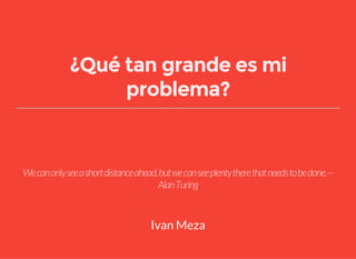 ¿Qué tan grande es mi
problema?
Wecanonlyseeashortdistanceahead,butwecanseeplentytherethatneedstobedone.—
AlanTuring
Ivan Meza
 